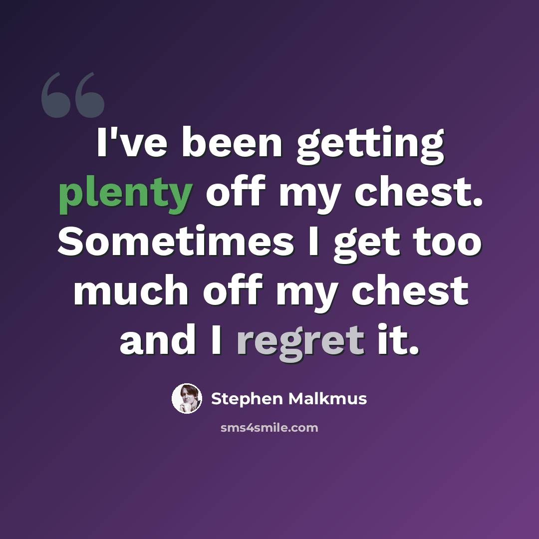 “I've been getting plenty off my chest. Sometimes I get too much off my chest and I regret it.” quote by Stephen Malkmus