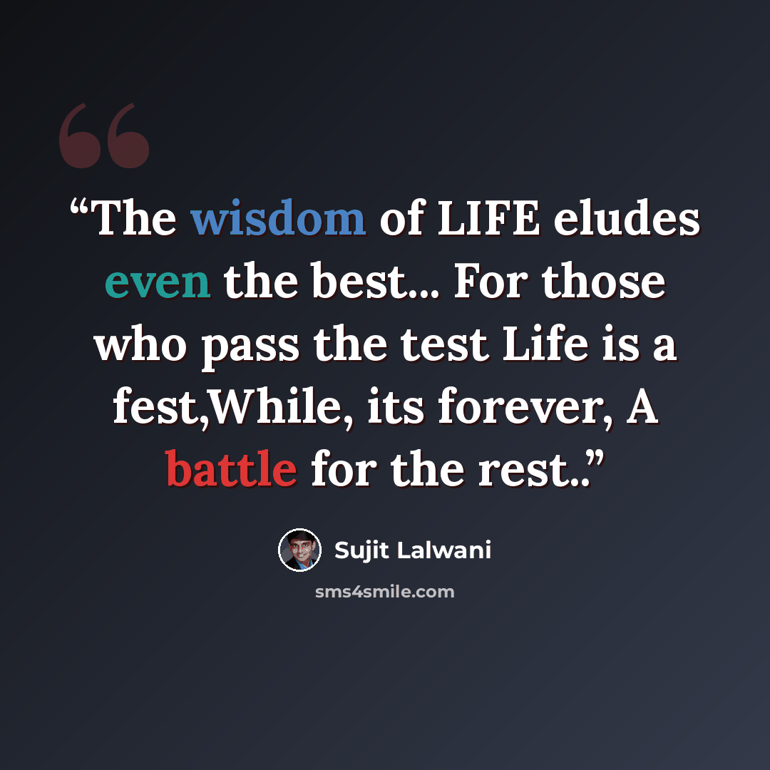 “The wisdom of LIFE eludes even the best... For those who pass the test Life is a fest,While, its forever, A battle for the rest..” quote by Sujit Lalwani