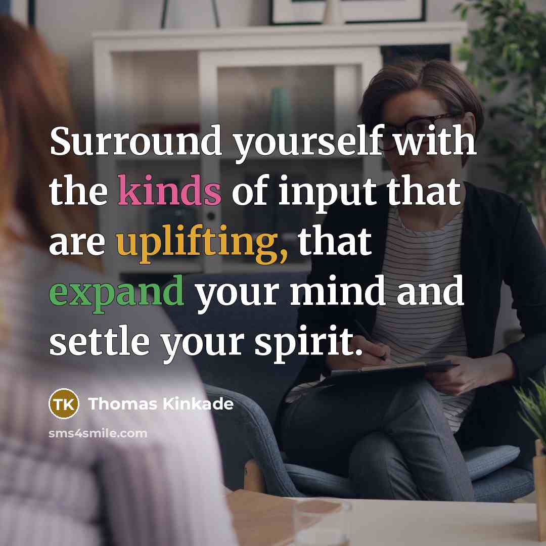 “Surround yourself with the kinds of input that are uplifting, that expand your mind and settle your spirit.” quote by Thomas Kinkade