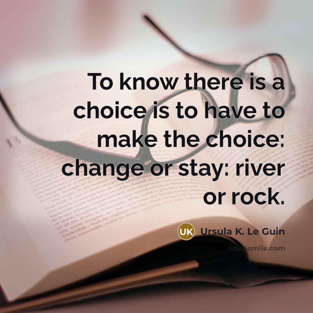 “To know there is a choice is to have to make the choice: change or stay: river or rock.” quote by Ursula K. Le Guin