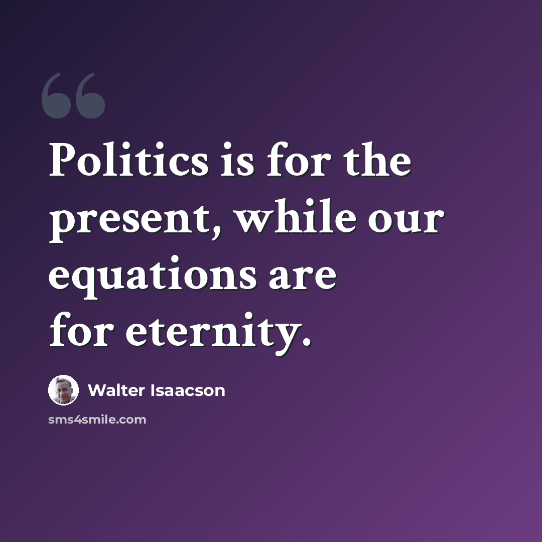 “Politics is for the present, while our equations are for eternity.” quote by Walter Isaacson