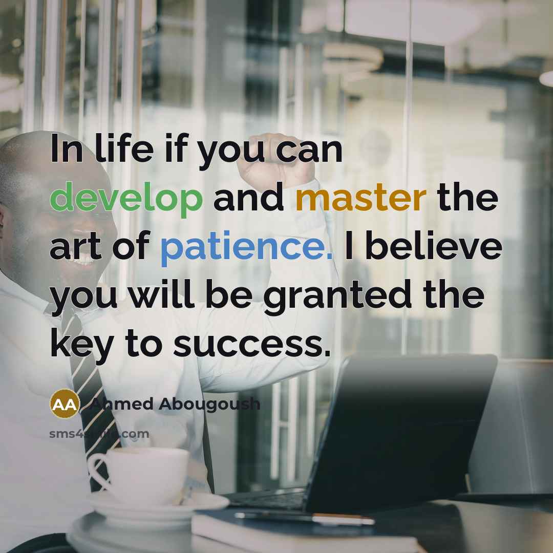 “In life if you can develop and master the art of patience. I believe you will be granted the key to success.” quote by Ahmed Abougoush