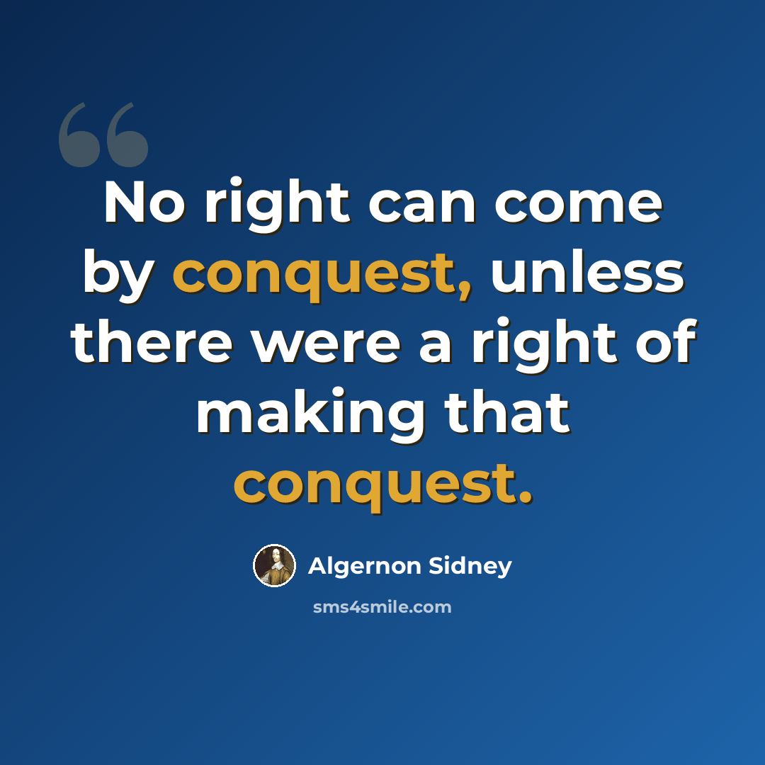 “No right can come by conquest, unless there were a right of making that conquest.” quote by Algernon Sidney