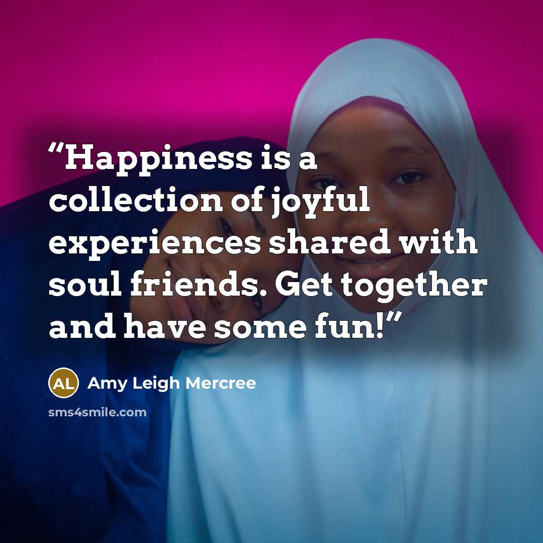“Happiness is a collection of joyful experiences shared with soul friends. Get together and have some fun!” quote by Amy Leigh Mercree
