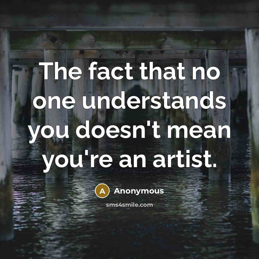 “The fact that no one understands you doesn't mean you're an artist.” quote by Anonymous