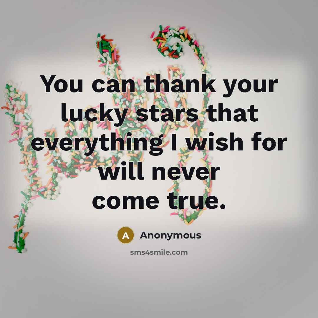 “You can thank your lucky stars that everything I wish for will never come true.” quote by Anonymous