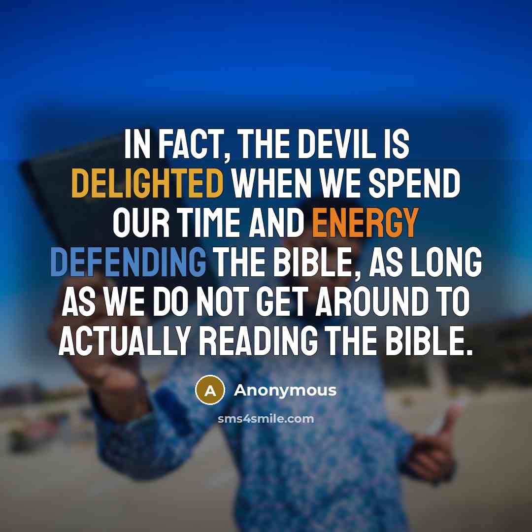 “In fact, the Devil is delighted when we spend our time and energy defending the Bible, as long as we do not get around to actually reading the Bible.” quote by Anonymous