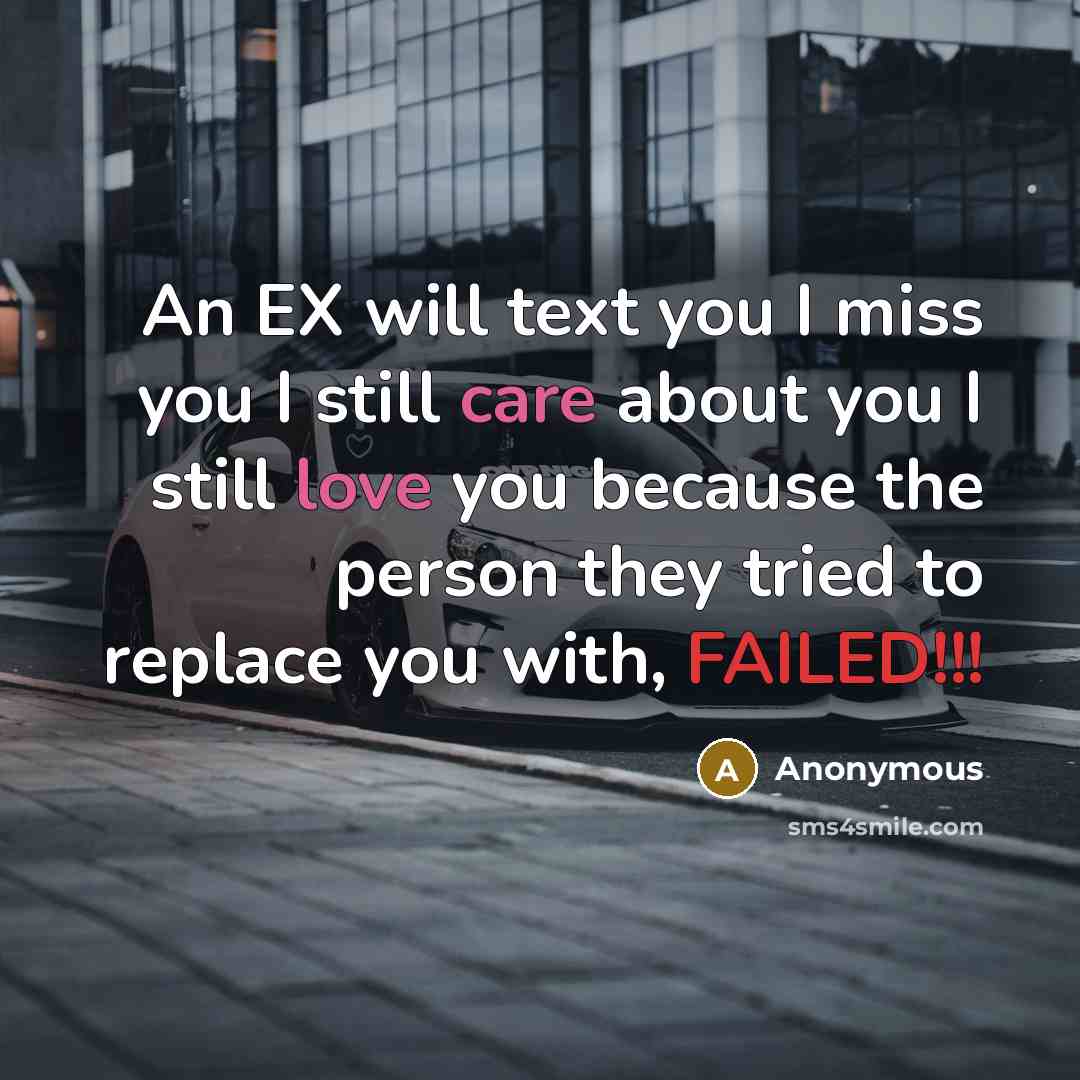 “An EX will text you I miss you I still care about you I still love you because the person they tried to replace you with, FAILED!!!” quote by Anonymous