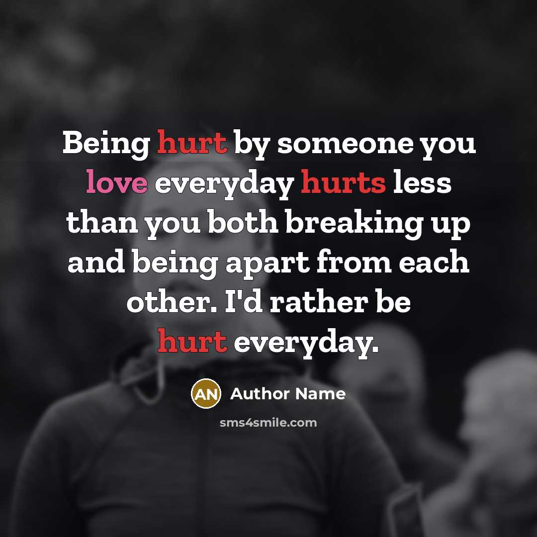 “Being hurt by someone you love everyday hurts less than you both breaking up and being apart from each other. I'd rather be hurt everyday.” quote by Author Name