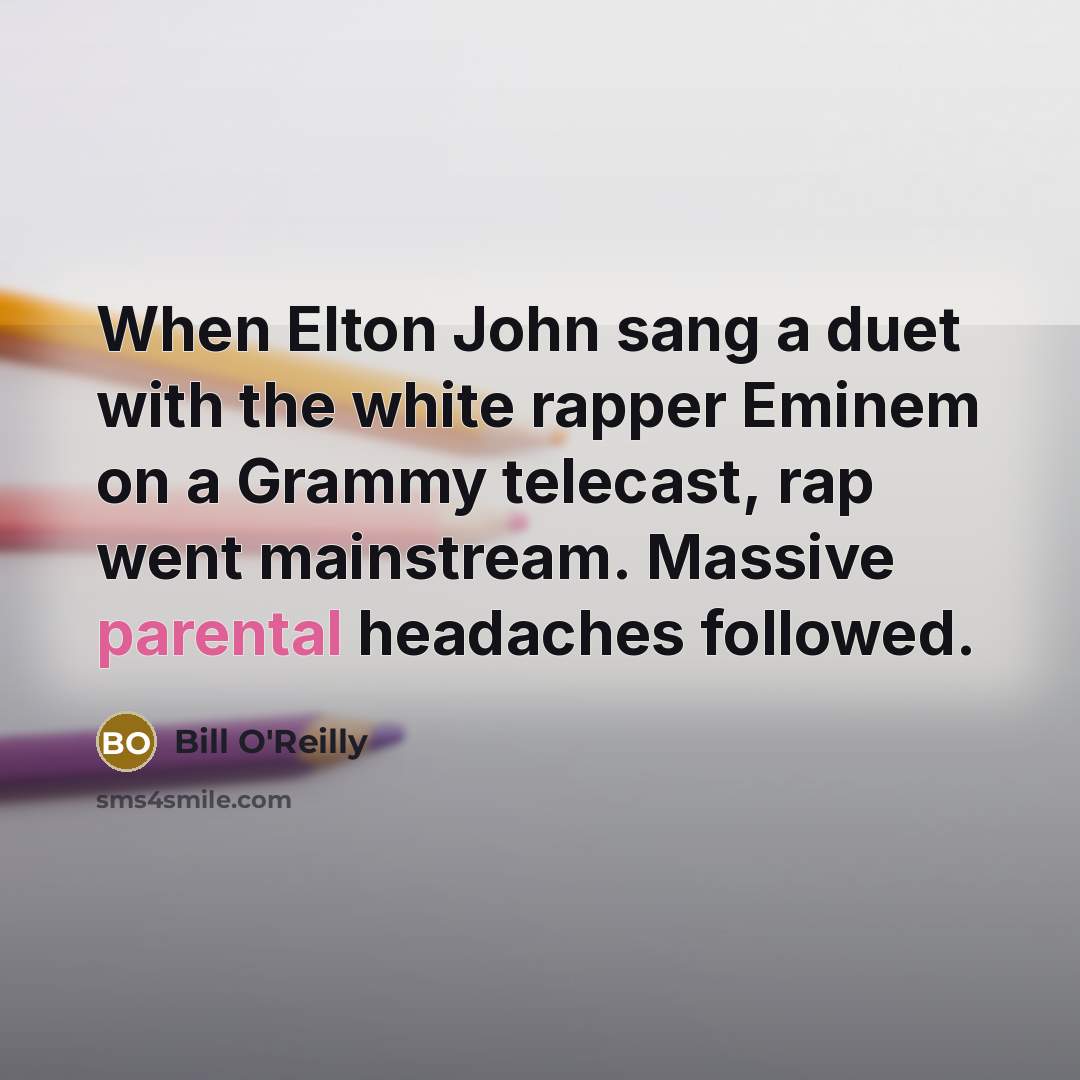 “When Elton John sang a duet with the white rapper Eminem on a Grammy telecast, rap went mainstream. Massive parental headaches followed.” quote by Bill O'Reilly