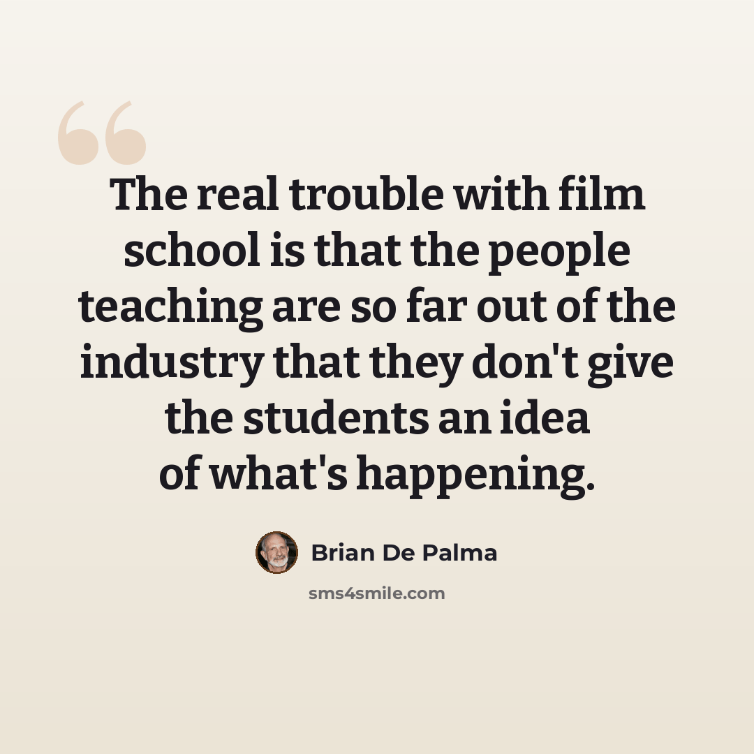 “The real trouble with film school is that the people teaching are so far out of the industry that they don't give the students an idea of what's happening.” quote by Brian De Palma