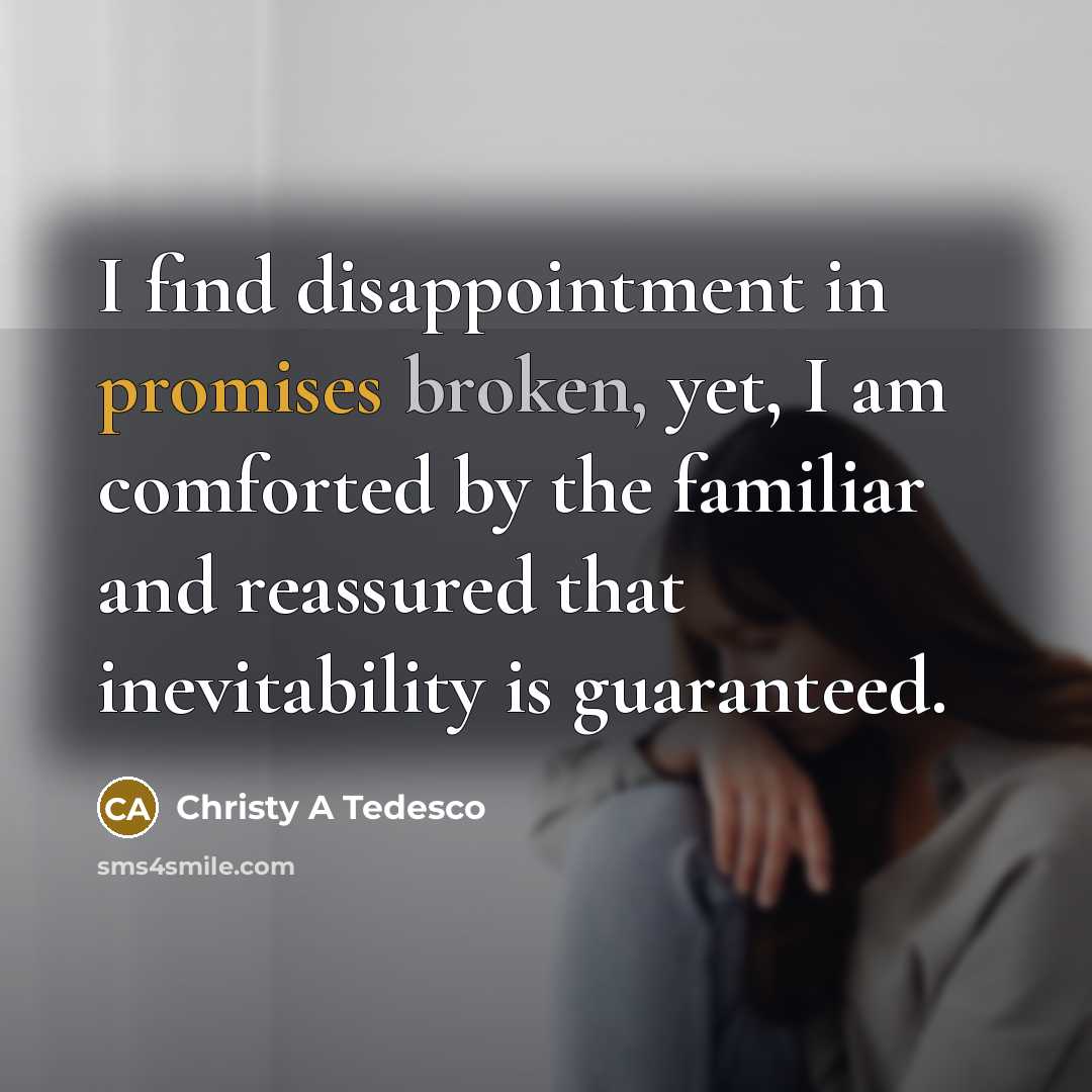“I find disappointment in promises broken, yet, I am comforted by the familiar and reassured that inevitability is guaranteed.” quote by Christy A Tedesco