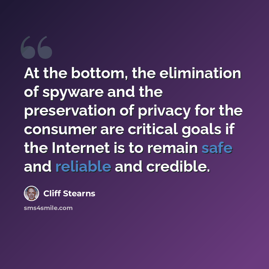 “At the bottom, the elimination of spyware and the preservation of privacy for the consumer are critical goals if the Internet is to remain safe and reliable and credible.” quote by Cliff Stearns