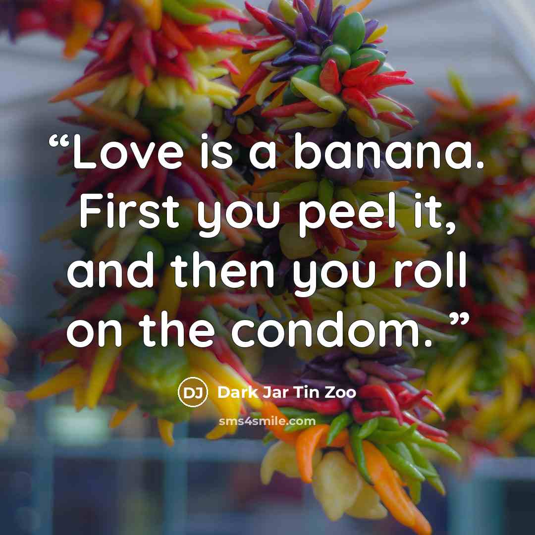 “Love is a banana. First you peel it, and then you roll on the condom.” quote by Dark Jar Tin Zoo