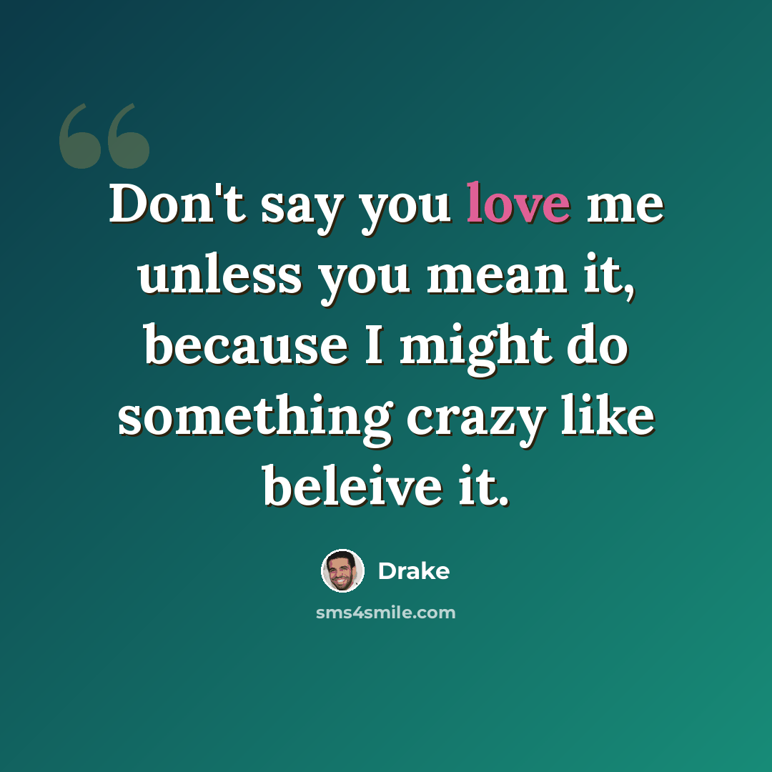 “Don't say you love me unless you mean it, because I might do something crazy like beleive it.” quote by Drake