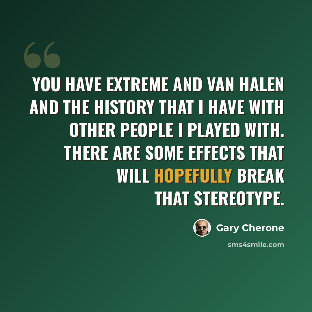 “You have Extreme and Van Halen and the history that I have with other people I played with. There are some effects that will hopefully break that stereotype.” quote by Gary Cherone
