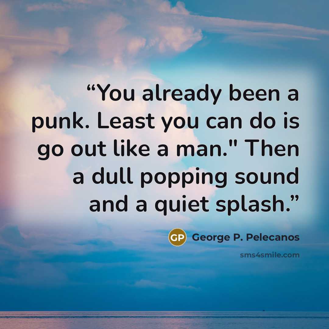 “You already been a punk. Least you can do is go out like a man." Then a dull popping sound and a quiet splash.” quote by George P. Pelecanos