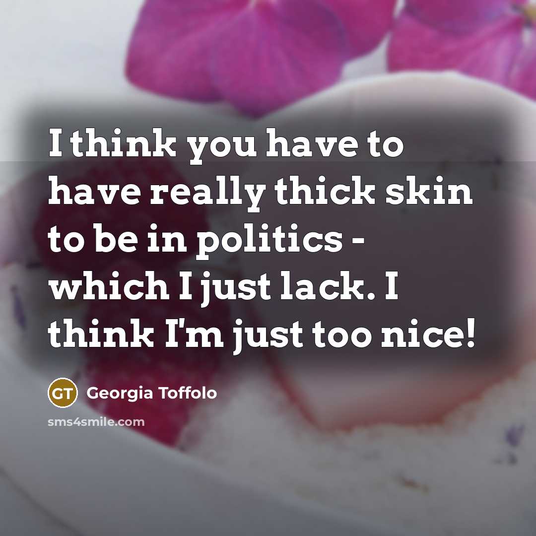 “I think you have to have really thick skin to be in politics - which I just lack. I think I'm just too nice!” quote by Georgia Toffolo
