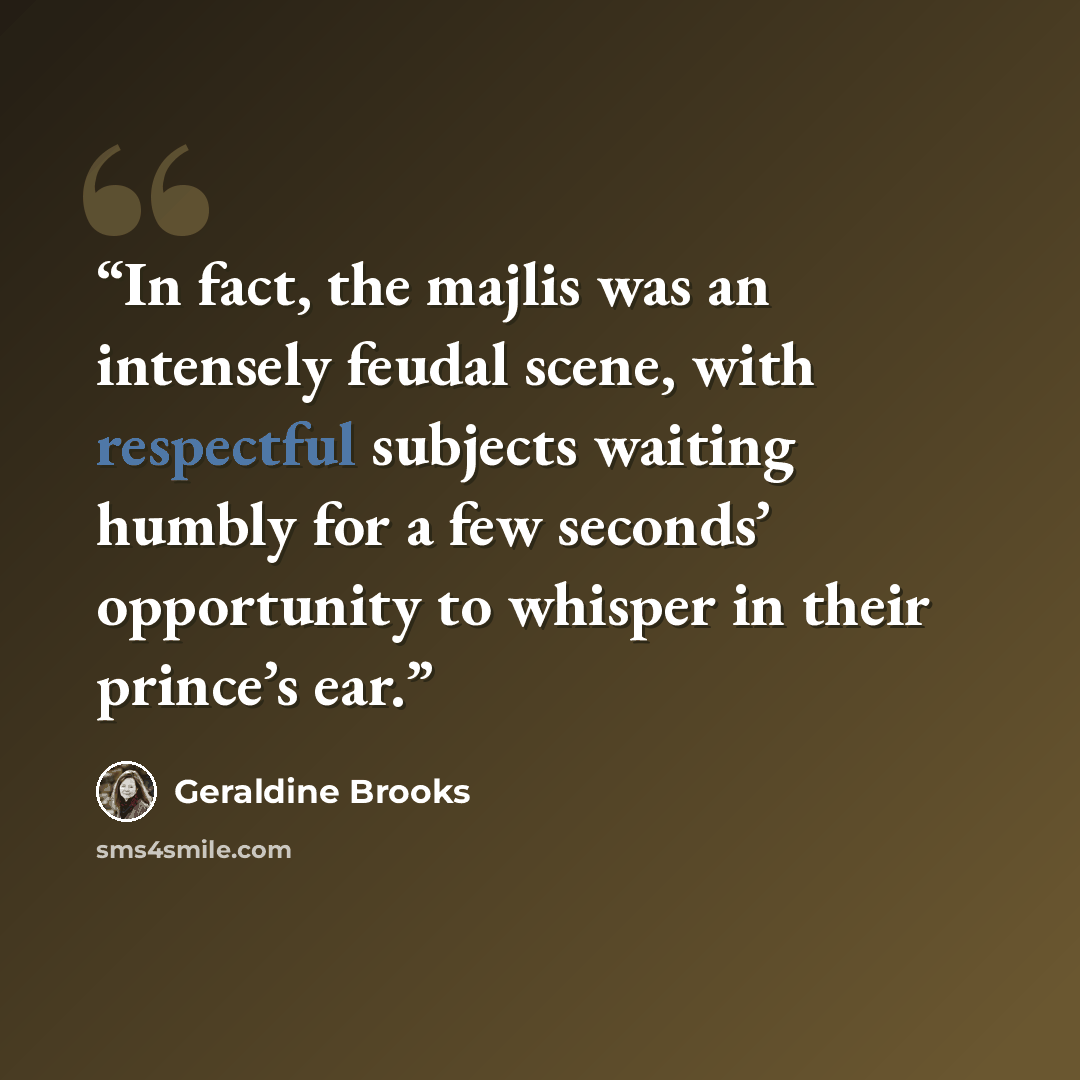 “In fact, the majlis was an intensely feudal scene, with respectful subjects waiting humbly for a few seconds’ opportunity to whisper in their prince’s ear.” quote by Geraldine Brooks