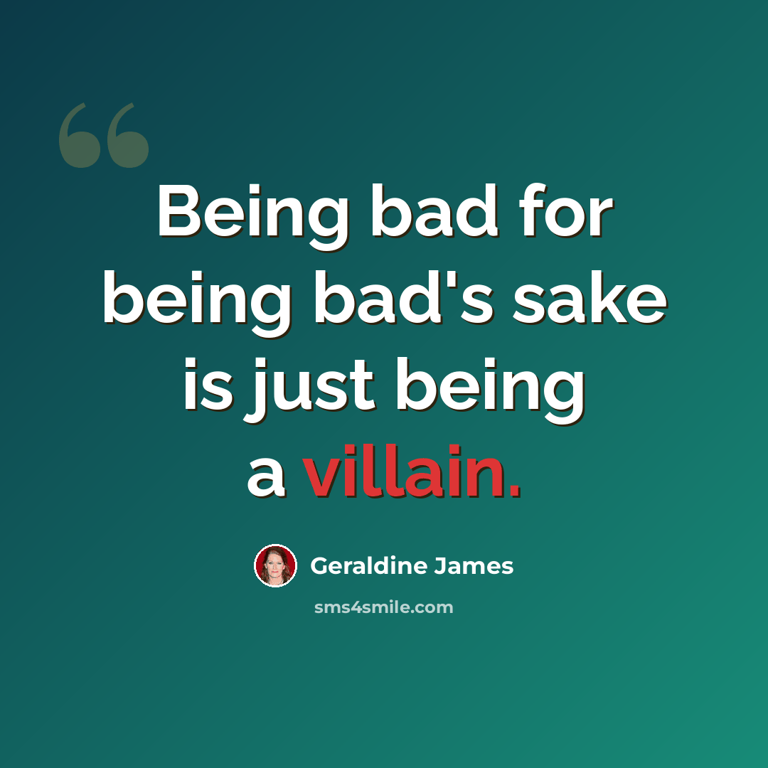 “Being bad for being bad's sake is just being a villain.” quote by Geraldine James