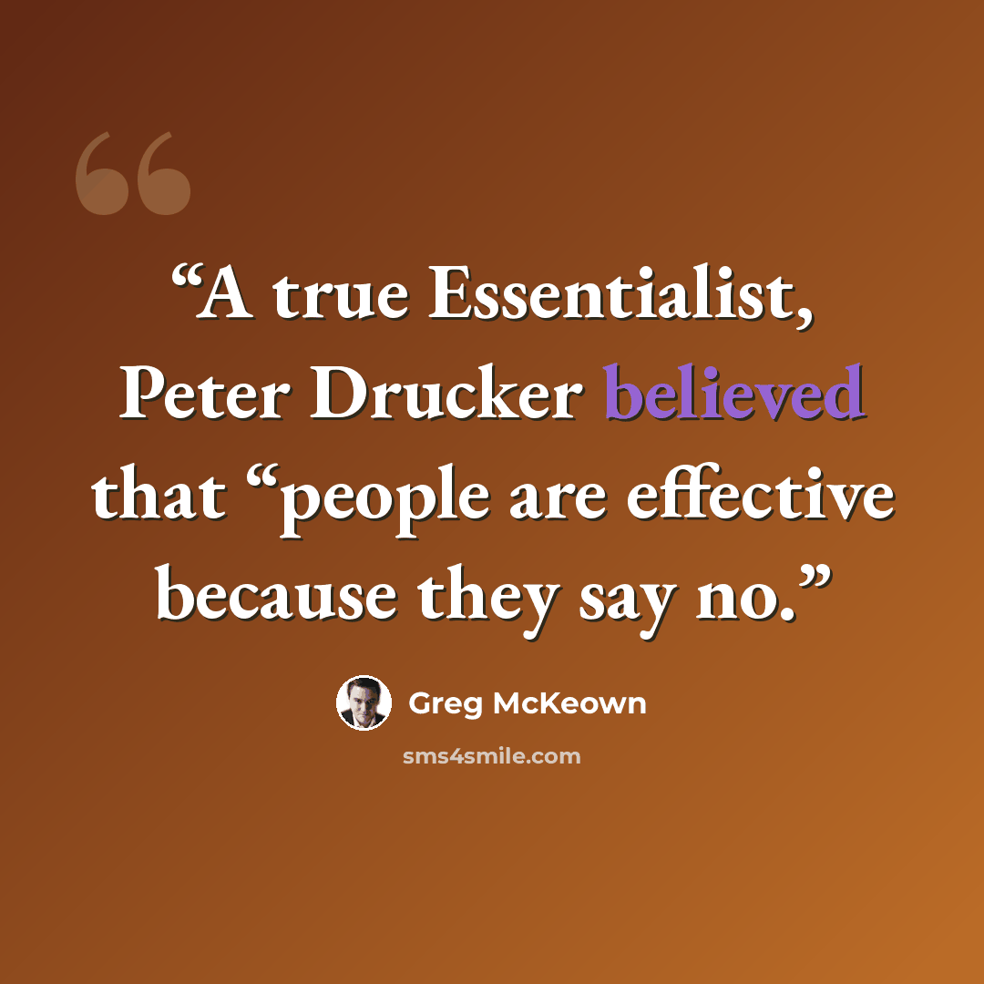 “A true Essentialist, Peter Drucker believed that “people are effective because they say no.” quote by Greg Mckeown