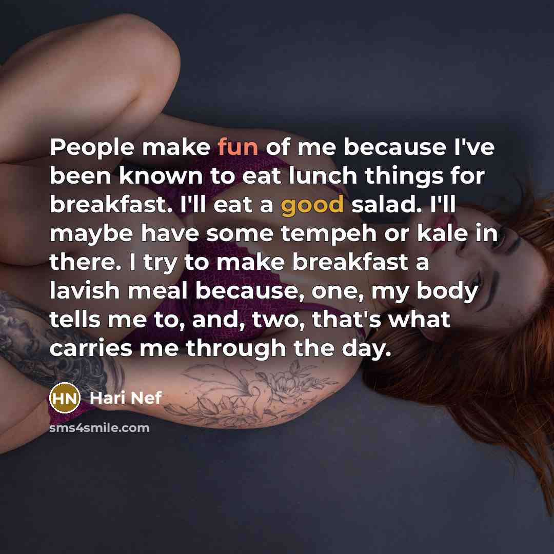 “People make fun of me because I've been known to eat lunch things for breakfast. I'll eat a good salad. I'll maybe have some tempeh or kale in there. I try to make breakfast a lavish meal because, one, my body tells me to, and, two, that's what carries me through the day.” quote by Hari Nef