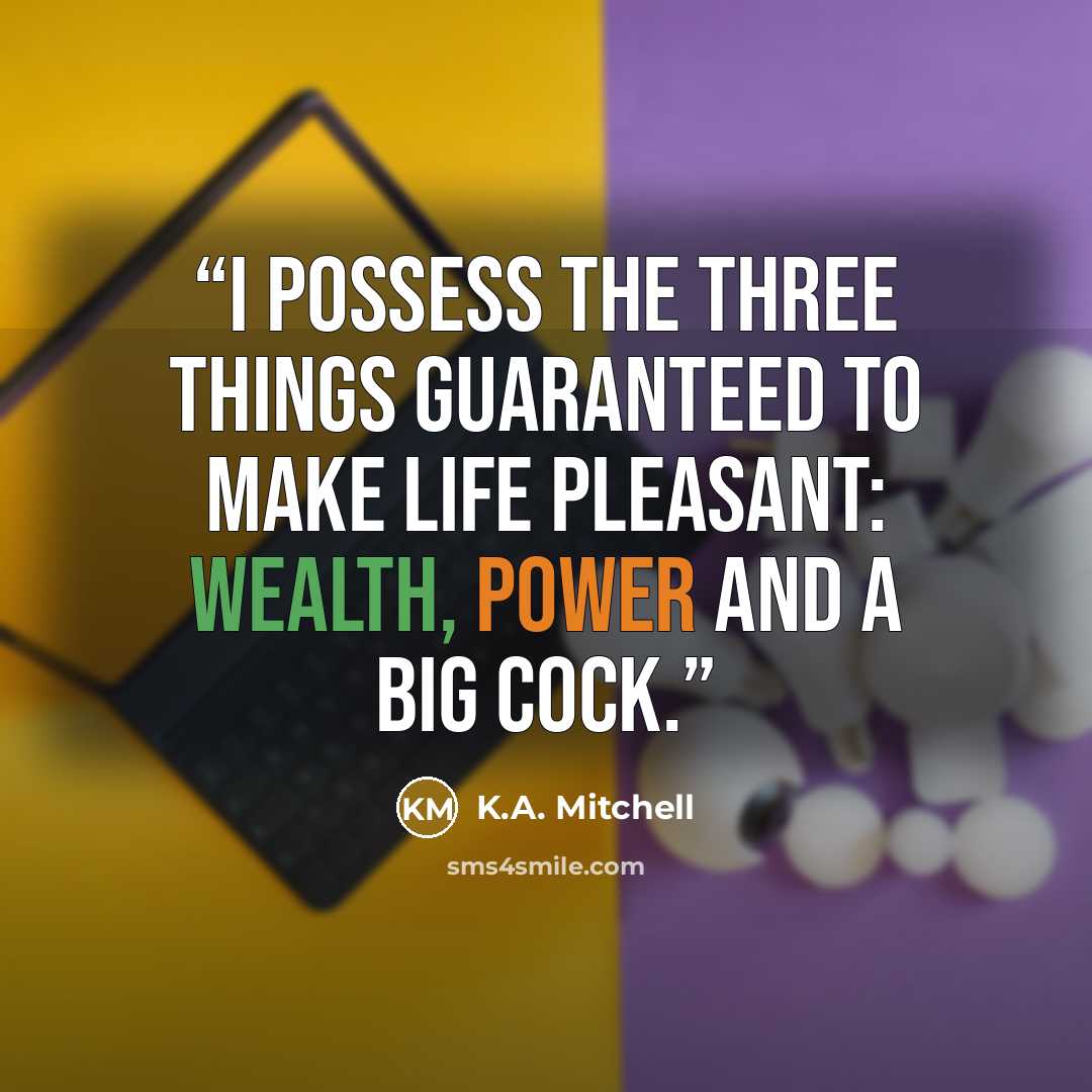 “I possess the three things guaranteed to make life pleasant: wealth, power and a big cock.” quote by K.A. Mitchell