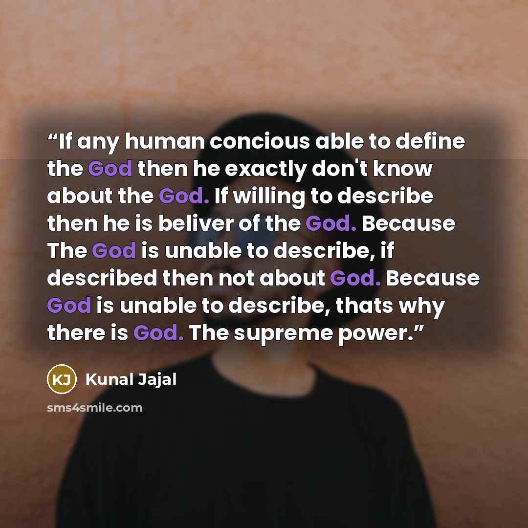 “If any human concious able to define the God then he exactly don't know about the God. If willing to describe then he is beliver of the God. Because The God is unable to describe, if described then not about God. Because God is unable to describe, thats why there is God. The supreme power.” quote by kunal jajal