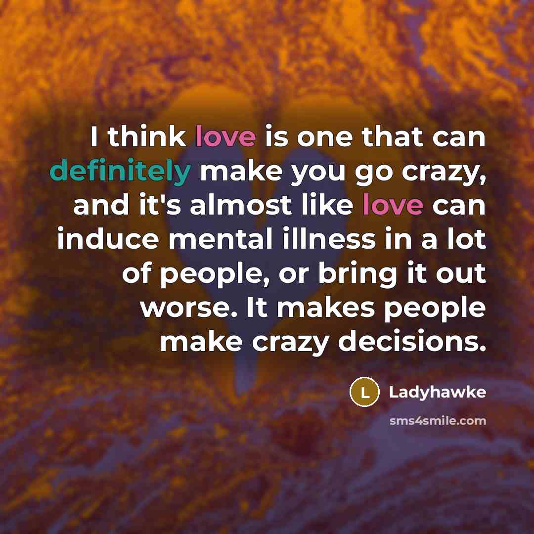 “I think love is one that can definitely make you go crazy, and it's almost like love can induce mental illness in a lot of people, or bring it out worse. It makes people make crazy decisions.” quote by Ladyhawke