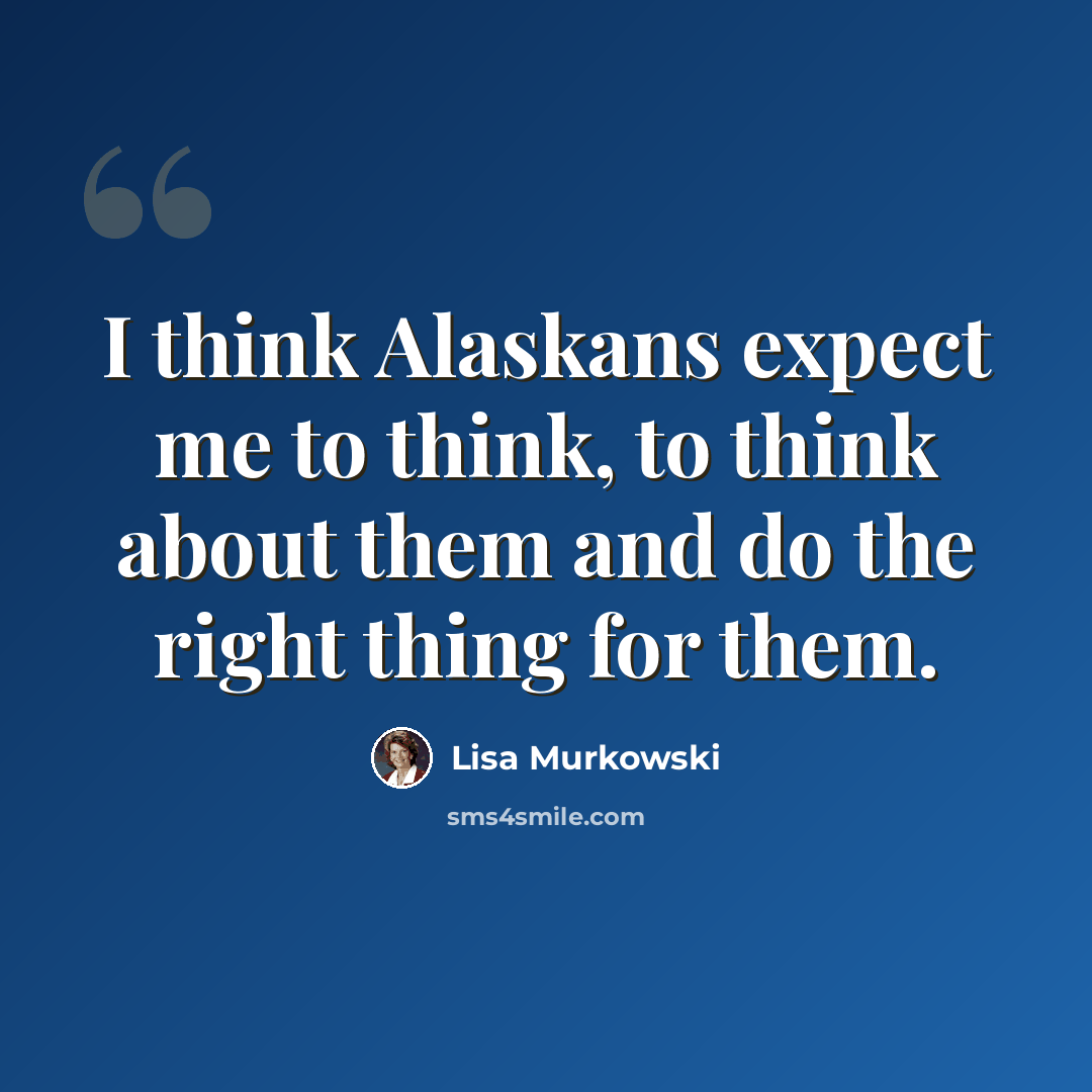 “I think Alaskans expect me to think, to think about them and do the right thing for them.” quote by Lisa Murkowski