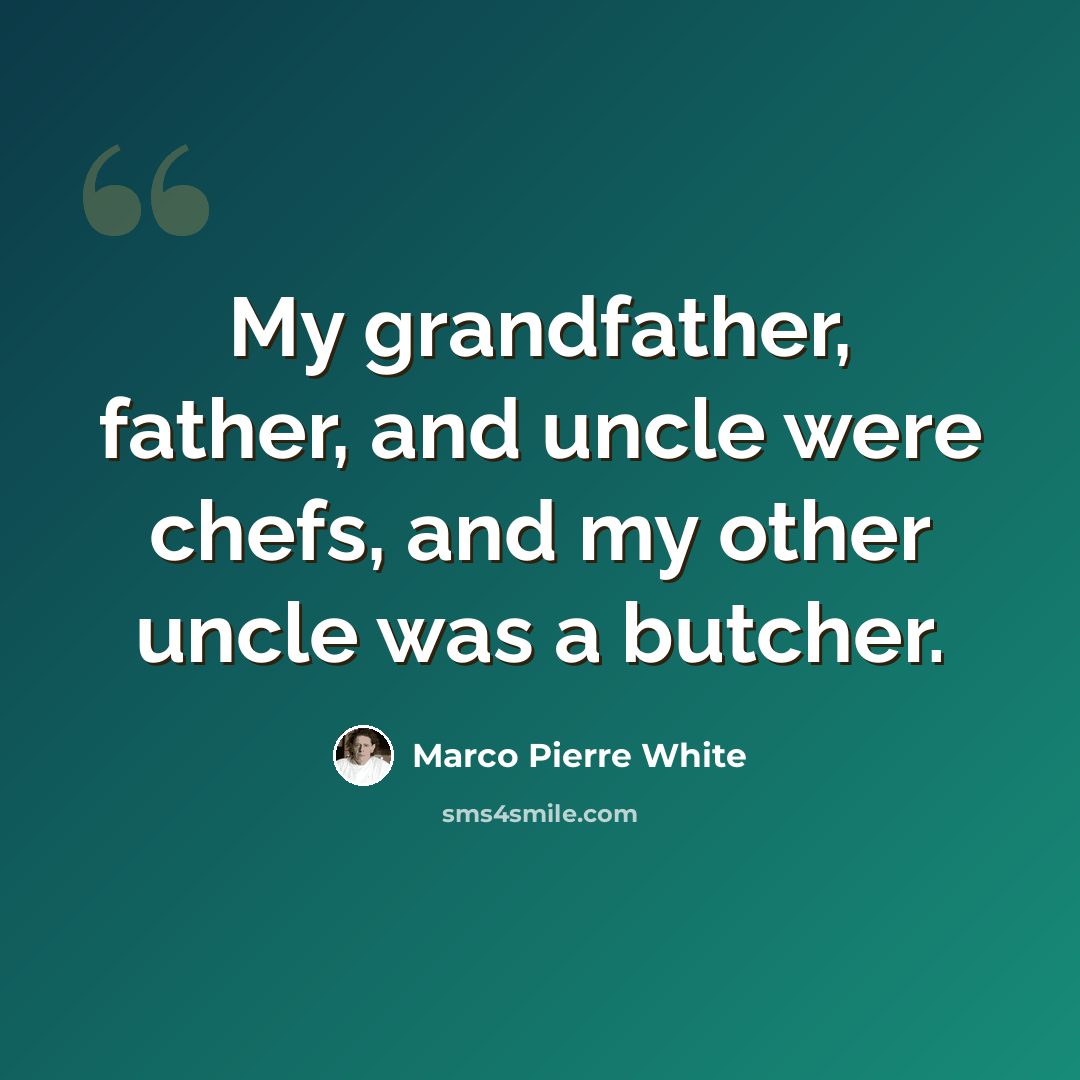 “My grandfather, father, and uncle were chefs, and my other uncle was a butcher.” quote by Marco Pierre White