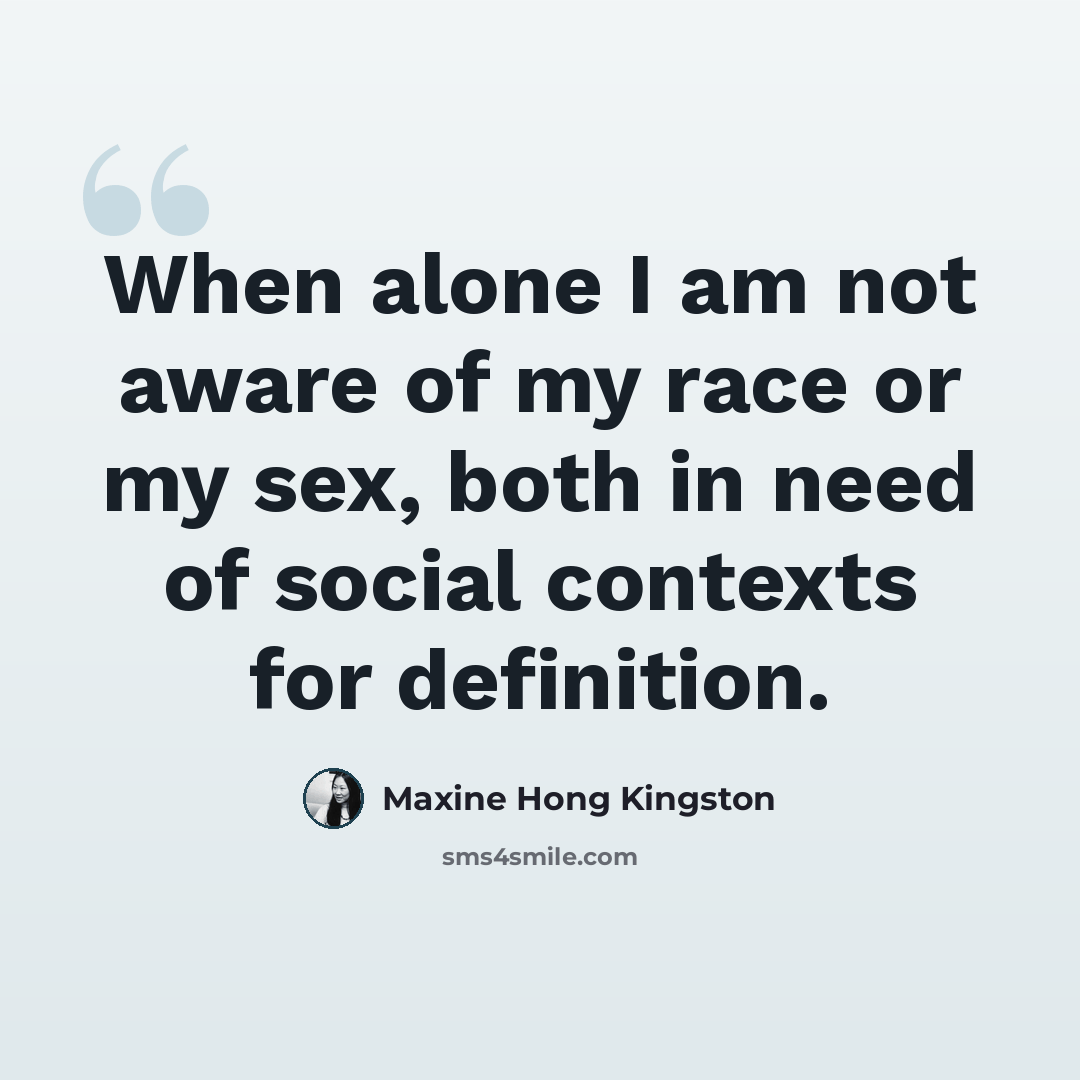 “When alone I am not aware of my race or my sex, both in need of social contexts for definition.” quote by Maxine Hong Kingston