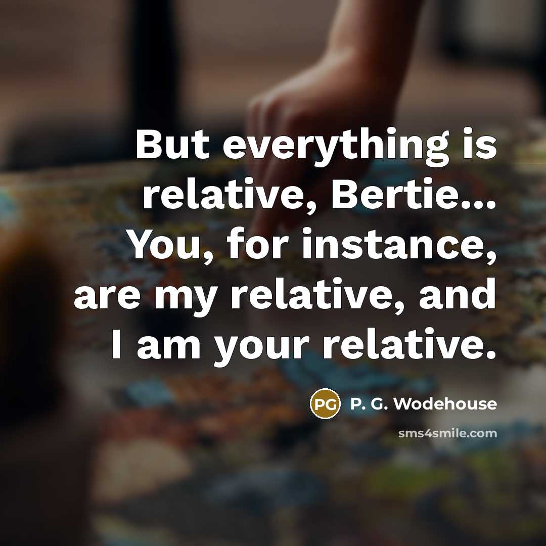“But everything is relative, Bertie... You, for instance, are my relative, and I am your relative.” quote by P. G. Wodehouse