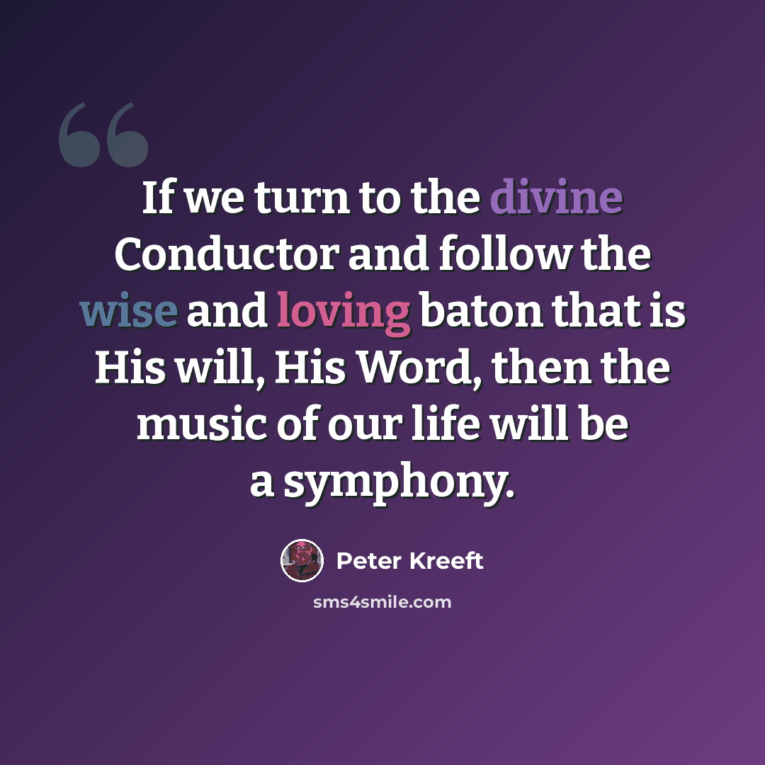 “If we turn to the divine Conductor and follow the wise and loving baton that is His will, His Word, then the music of our life will be a symphony.” quote by Peter Kreeft