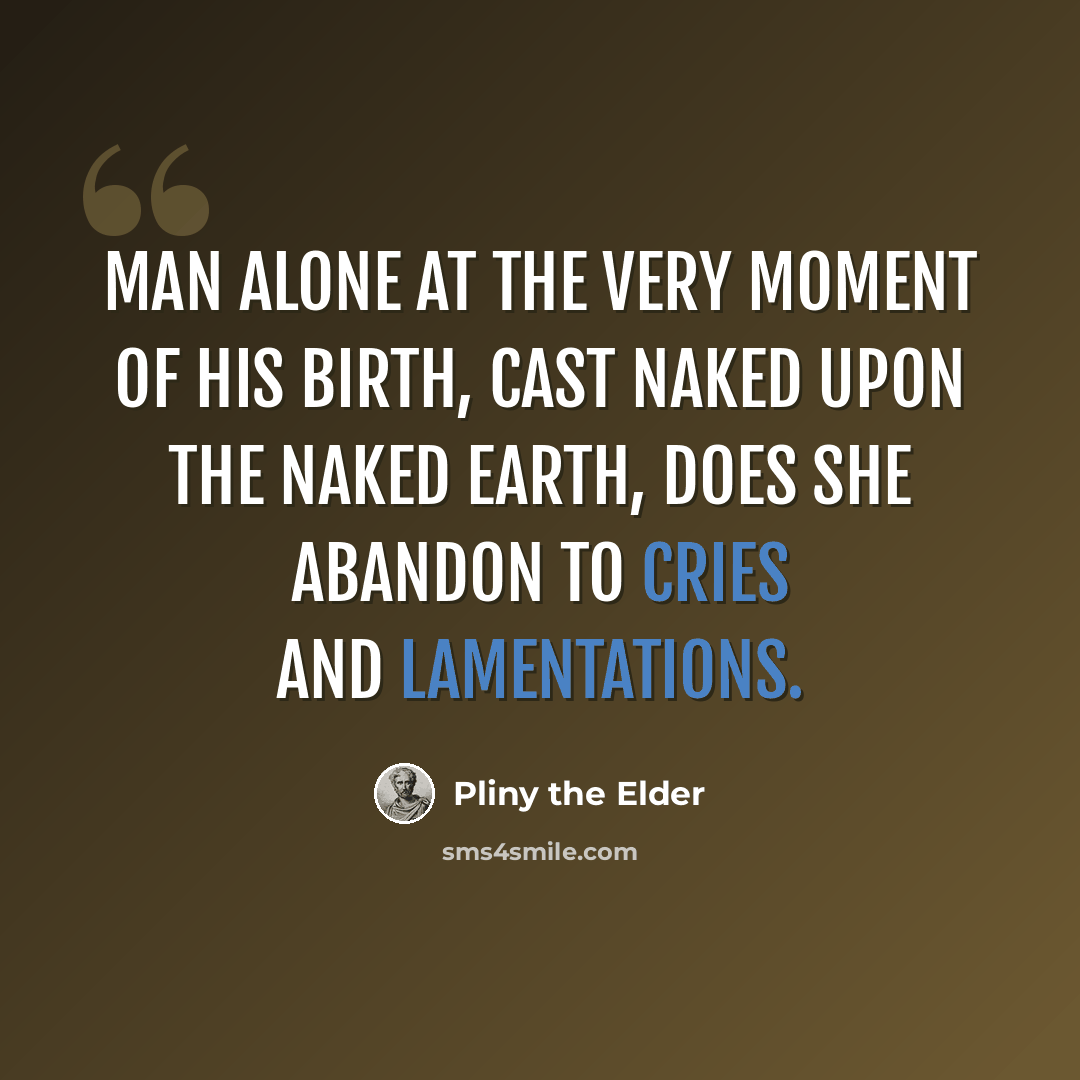 “Man alone at the very moment of his birth, cast naked upon the naked earth, does she abandon to cries and lamentations.” quote by Pliny the Elder