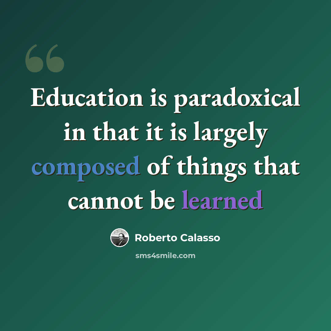 “Education is paradoxical in that it is largely composed of things that cannot be learned” quote by Roberto Calasso
