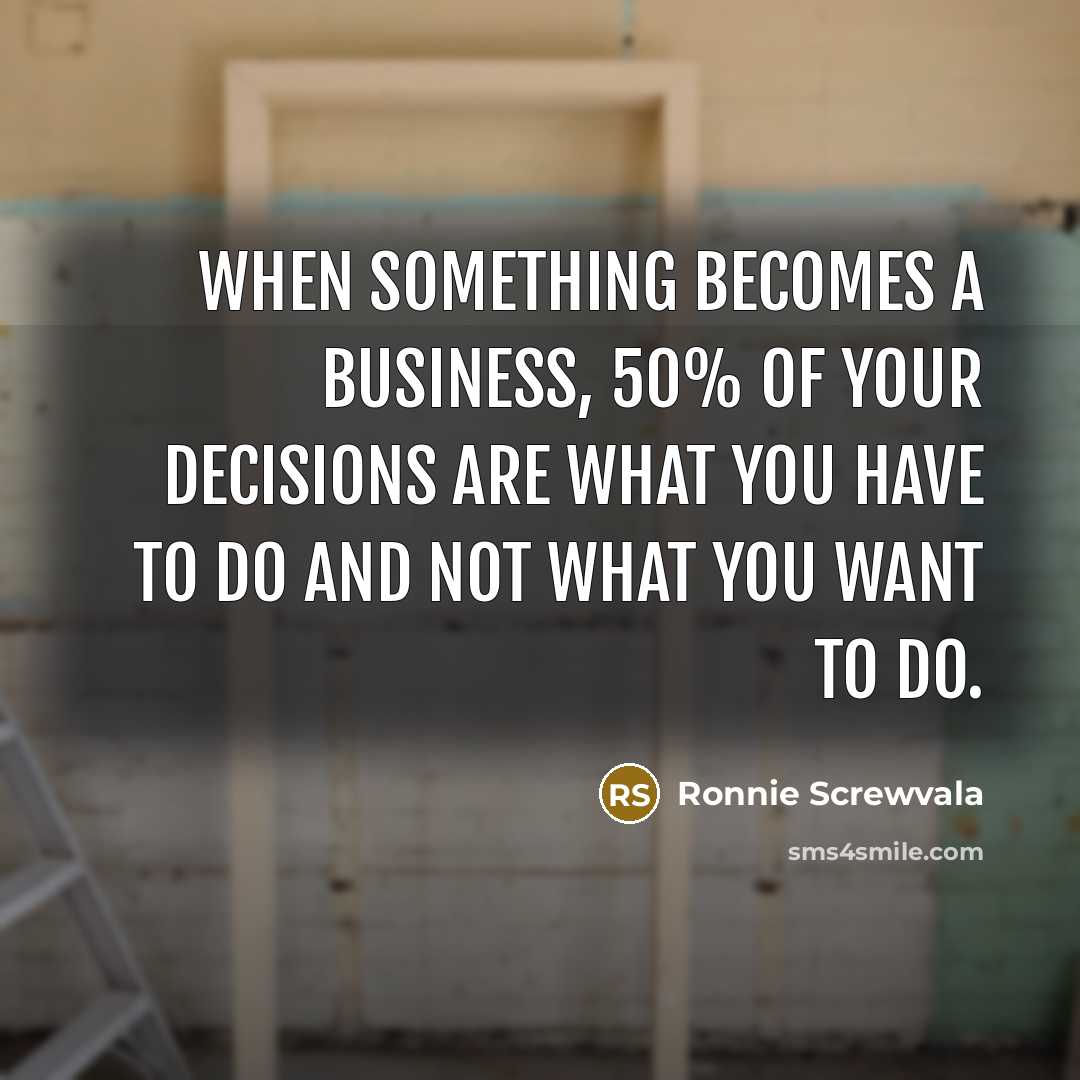 “When something becomes a business, 50% of your decisions are what you have to do and not what you want to do.” quote by Ronnie Screwvala