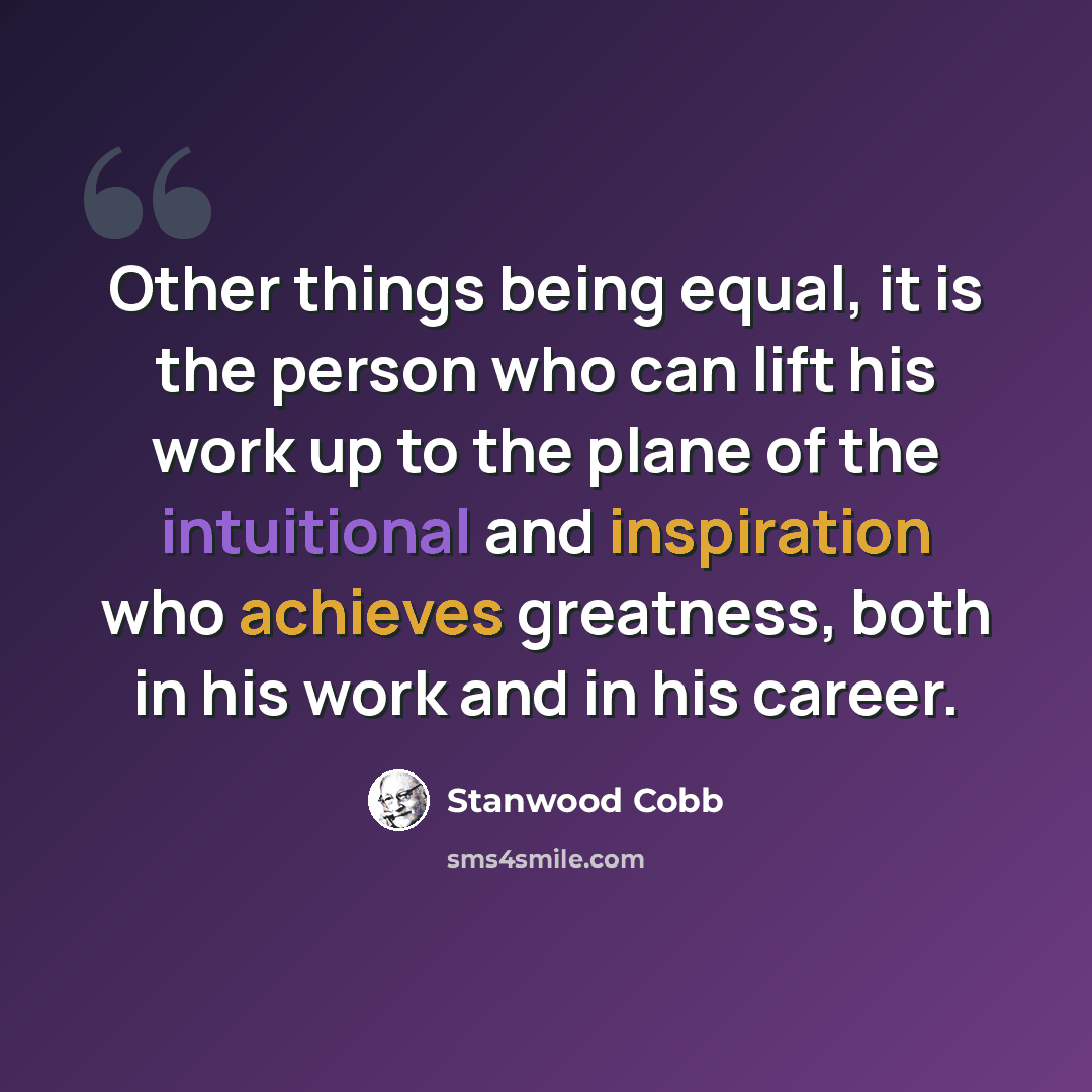 “Other things being equal, it is the person who can lift his work up to the plane of the intuitional and inspiration who achieves greatness, both in his work and in his career.” quote by Stanwood Cobb