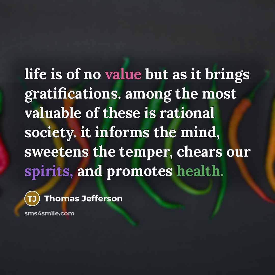 “life is of no value but as it brings gratifications. among the most valuable of these is rational society. it informs the mind, sweetens the temper, chears our spirits, and promotes health.” quote by Thomas Jefferson