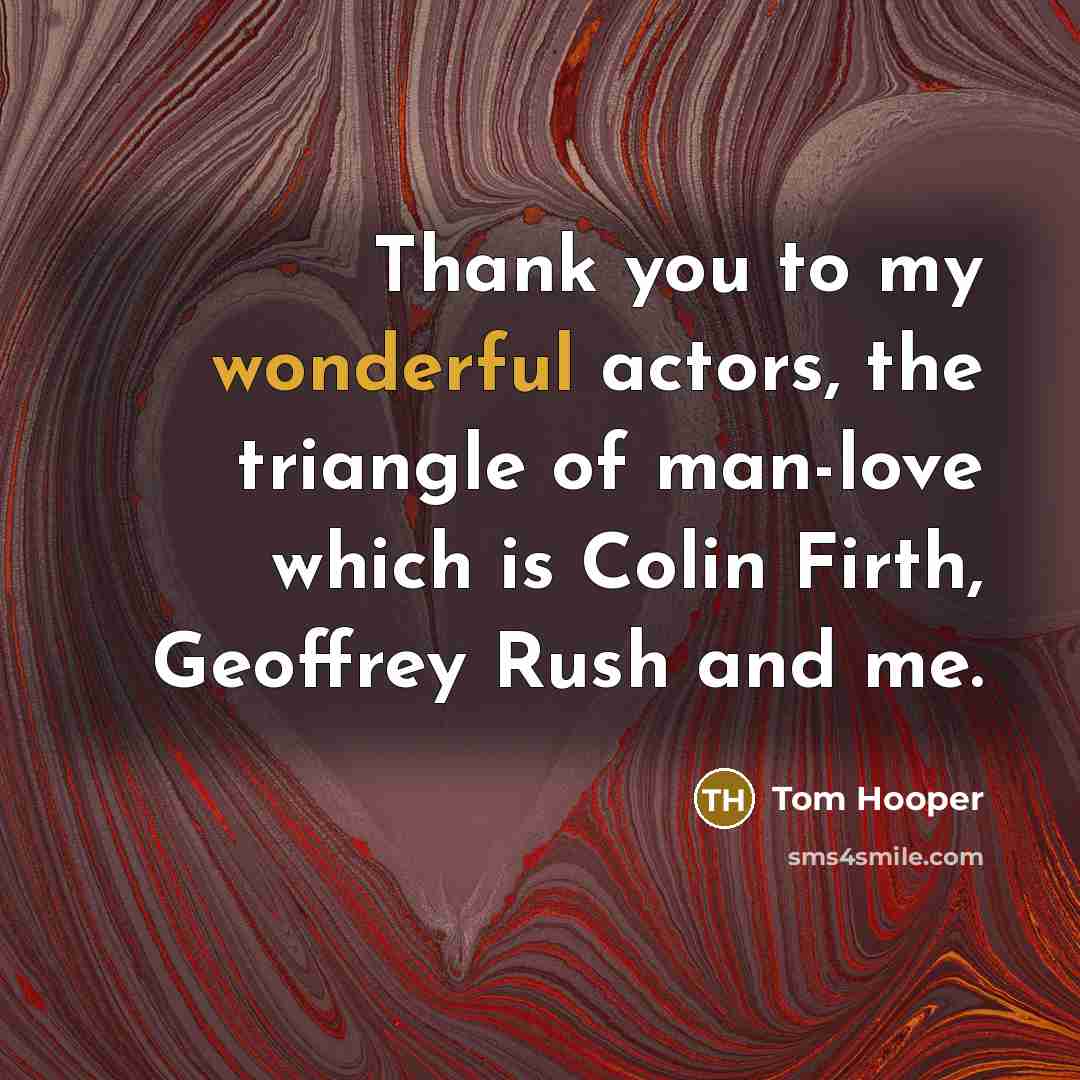 “Thank you to my wonderful actors, the triangle of man-love which is Colin Firth, Geoffrey Rush and me.” quote by Tom Hooper