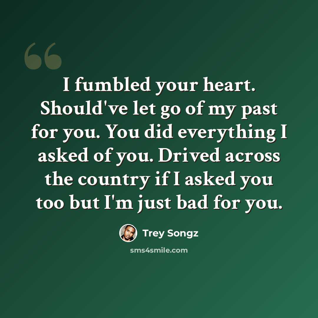 “I fumbled your heart. Should've let go of my past for you. You did everything I asked of you. Drived across the country if I asked you too but I'm just bad for you.” quote by Trey Songz