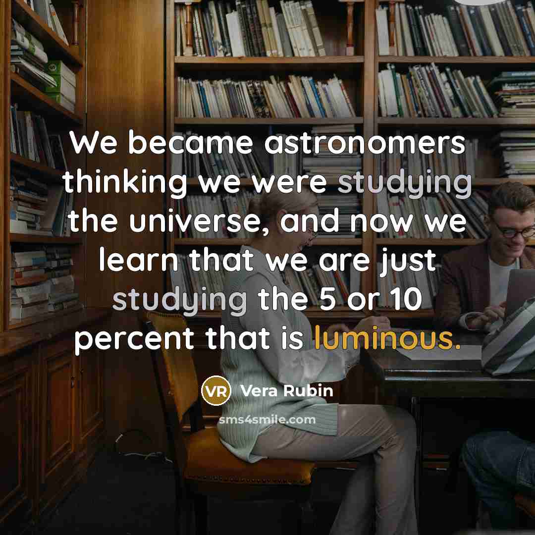 “We became astronomers thinking we were studying the universe, and now we learn that we are just studying the 5 or 10 percent that is luminous.” quote by Vera Rubin