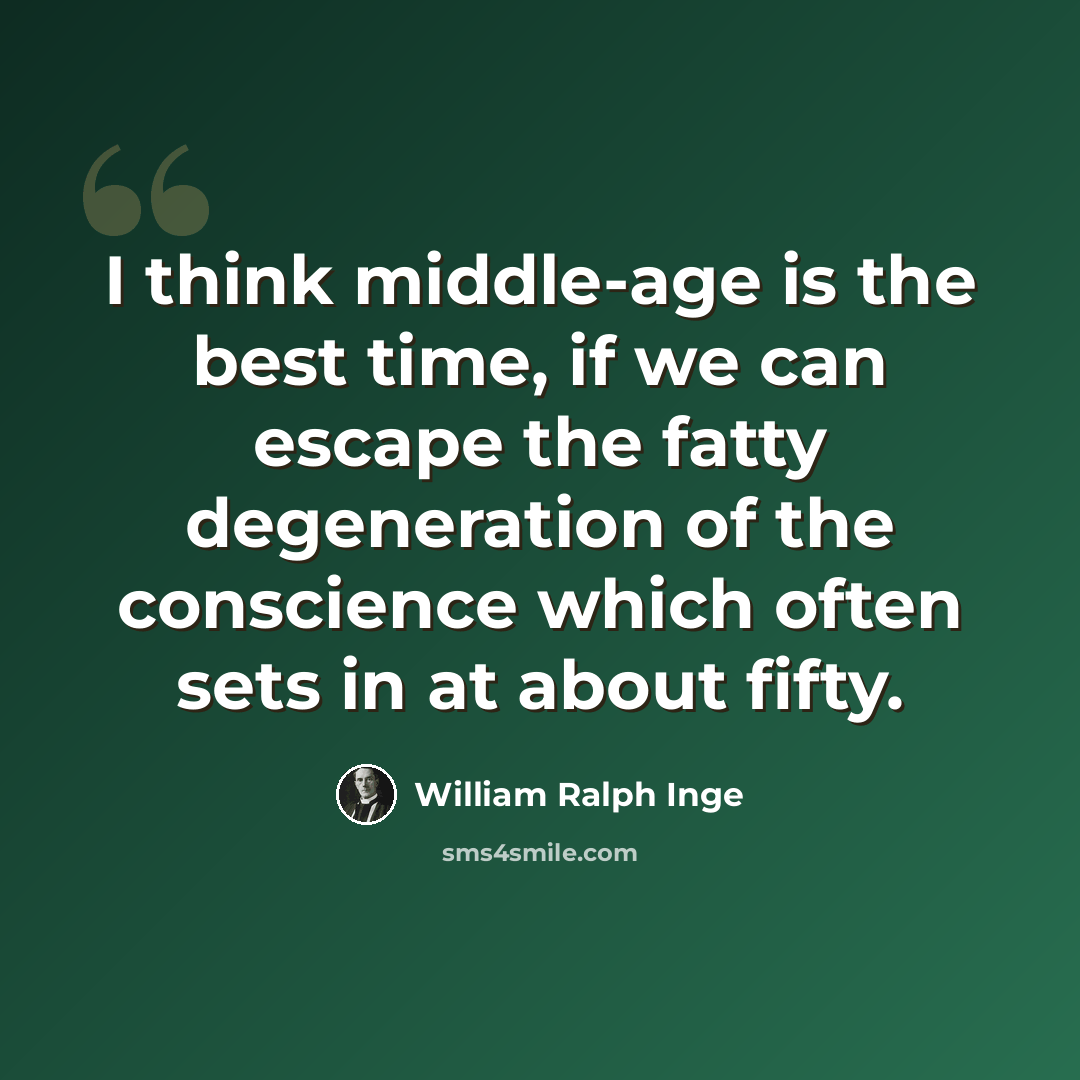 “I think middle-age is the best time, if we can escape the fatty degeneration of the conscience which often sets in at about fifty.” quote by William Ralph Inge