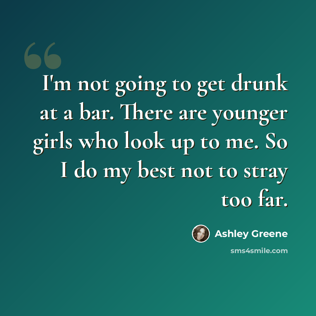 “I'm not going to get drunk at a bar. There are younger girls who look up to me. So I do my best not to stray too far.” quote by Ashley Greene