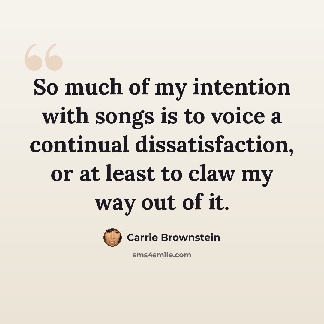 “So much of my intention with songs is to voice a continual dissatisfaction, or at least to claw my way out of it.” quote by Carrie Brownstein