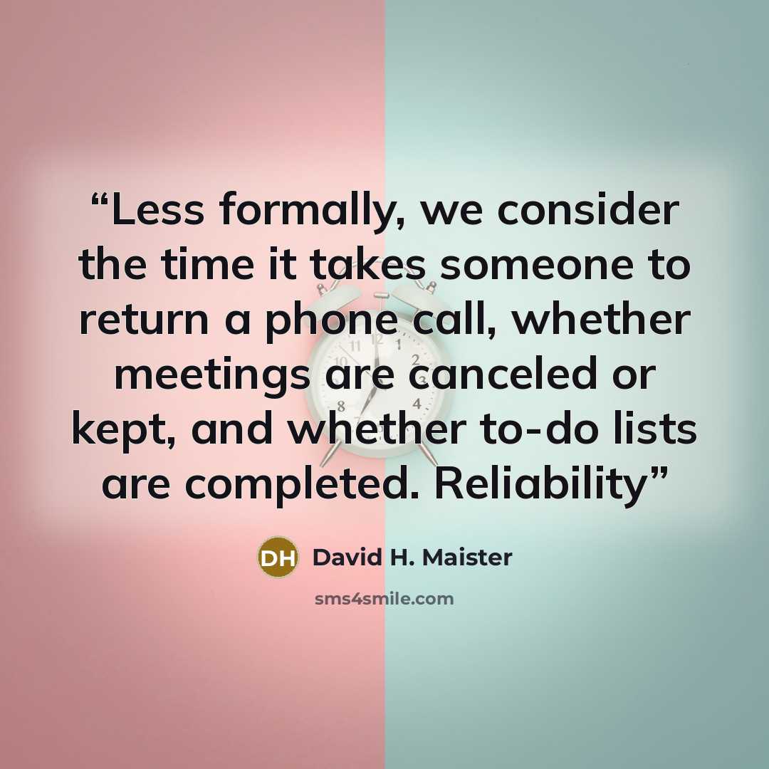 “Less formally, we consider the time it takes someone to return a phone call, whether meetings are canceled or kept, and whether to-do lists are completed. Reliability” quote by David H. Maister