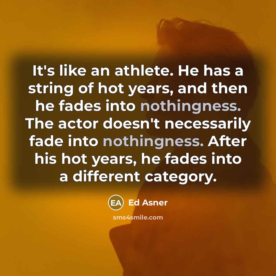 “It's like an athlete. He has a string of hot years, and then he fades into nothingness. The actor doesn't necessarily fade into nothingness. After his hot years, he fades into a different category.” quote by Ed Asner