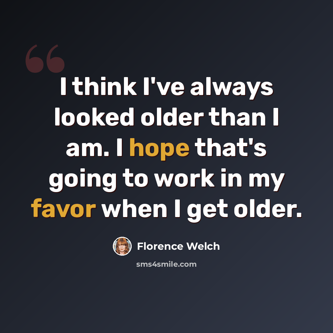 “I think I've always looked older than I am. I hope that's going to work in my favor when I get older.” quote by Florence Welch