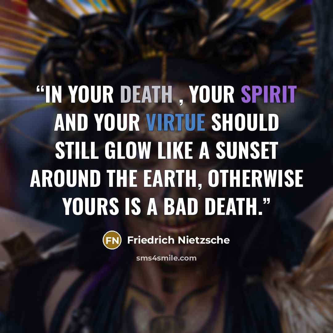 “In your death , your spirit and your virtue should still glow like a sunset around the earth, otherwise yours is a bad death.” quote by Friedrich Nietzsche