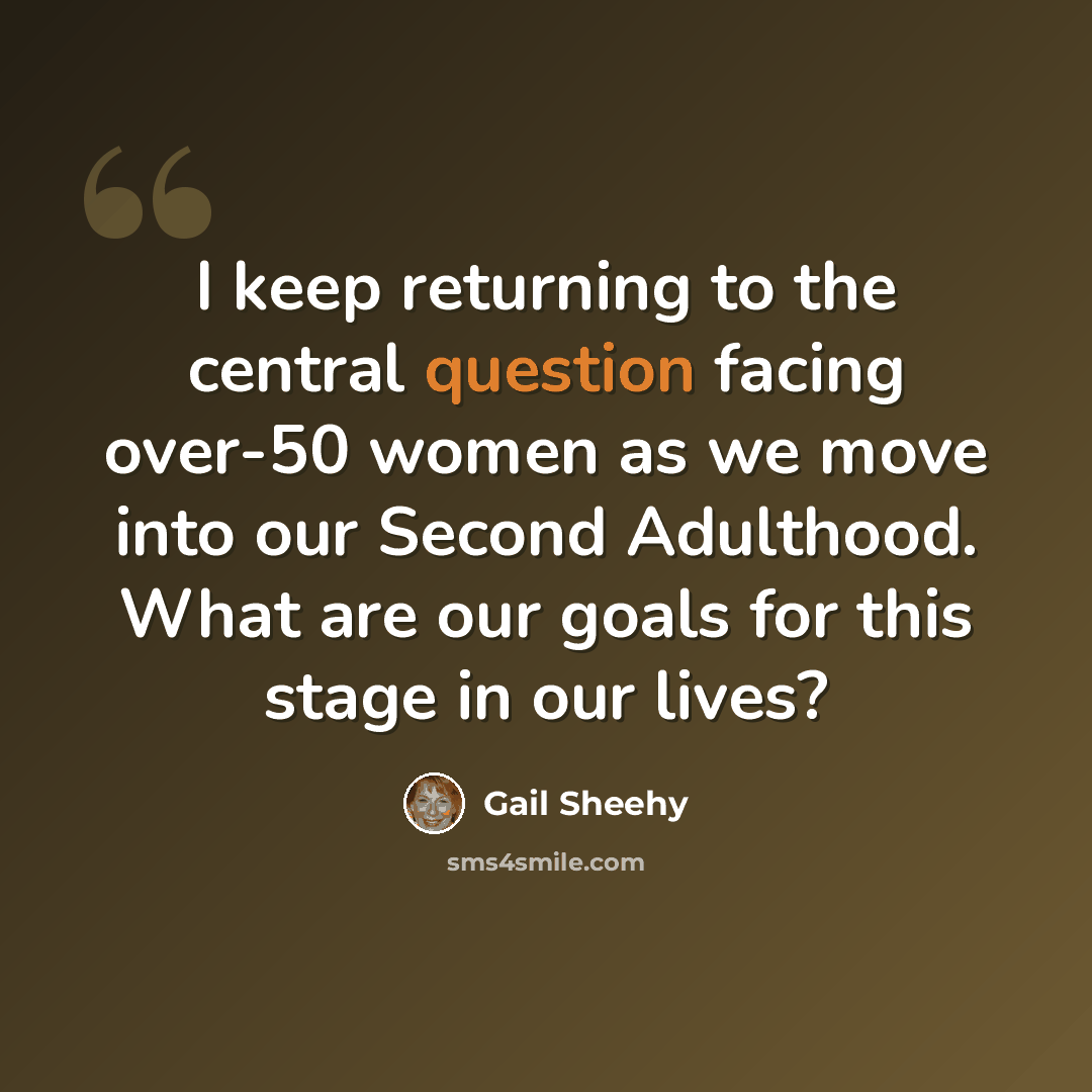 “I keep returning to the central question facing over-50 women as we move into our Second Adulthood. What are our goals for this stage in our lives?” quote by Gail Sheehy